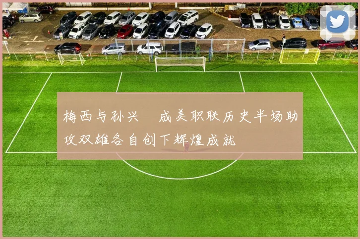 梅西与孙兴慜成美职联历史半场助攻双雄各自创下辉煌成就