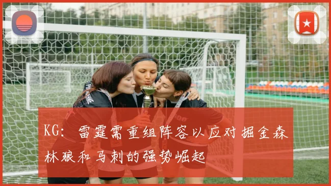 KG：雷霆需重组阵容以应对掘金森林狼和马刺的强势崛起