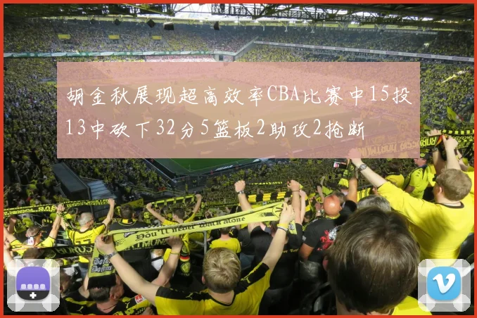 胡金秋展现超高效率CBA比赛中15投13中砍下32分5篮板2助攻2抢断