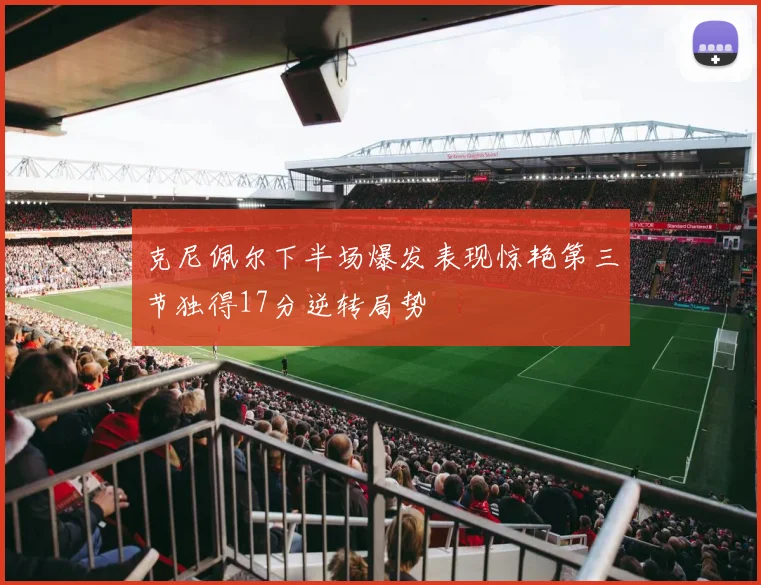 克尼佩尔下半场爆发表现惊艳第三节独得17分逆转局势