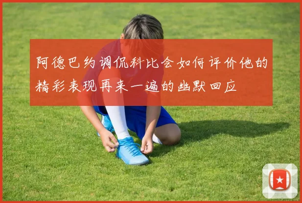 阿德巴约调侃科比会如何评价他的精彩表现再来一遍的幽默回应