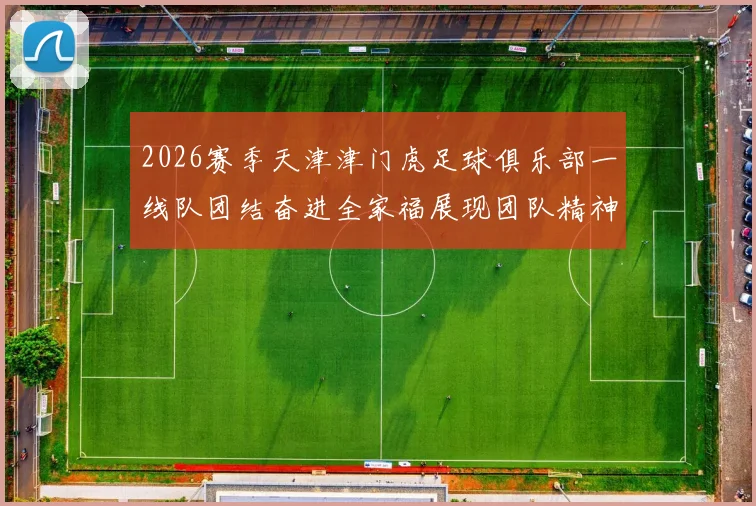 2026赛季天津津门虎足球俱乐部一线队团结奋进全家福展现团队精神与梦想追求