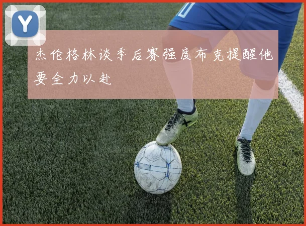 杰伦格林谈季后赛强度布克提醒他要全力以赴