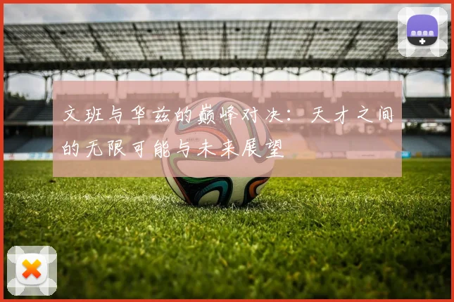 文班与华兹的巅峰对决：天才之间的无限可能与未来展望