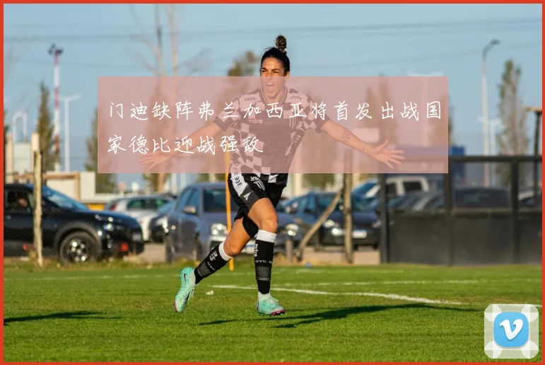 门迪缺阵弗兰加西亚将首发出战国家德比迎战强敌