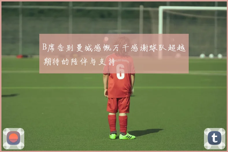 B席告别曼城感慨万千感谢球队超越期待的陪伴与支持