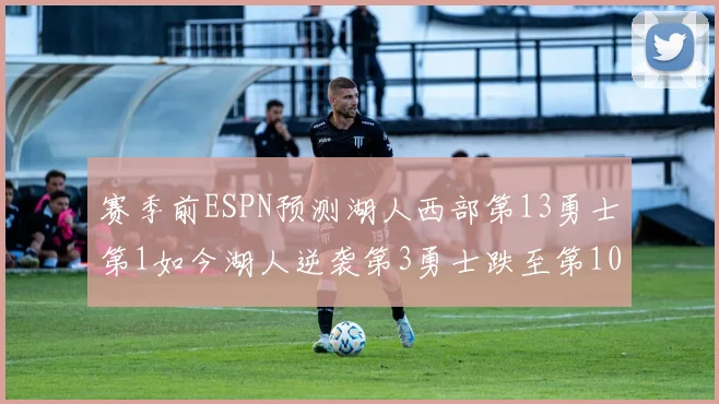 赛季前ESPN预测湖人西部第13勇士第1如今湖人逆袭第3勇士跌至第10