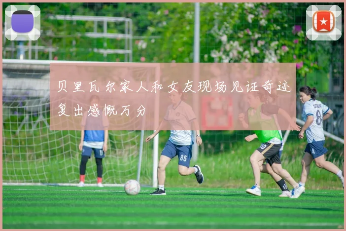 贝里瓦尔家人和女友现场见证奇迹复出感慨万分