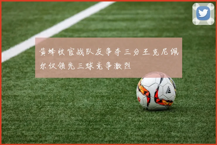黄蜂收官战队友争夺三分王克尼佩尔仅领先三球竞争激烈