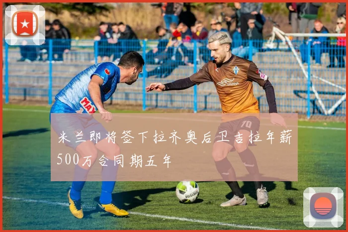 米兰即将签下拉齐奥后卫吉拉年薪500万合同期五年
