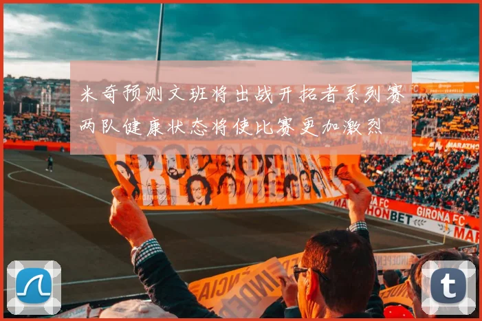 米奇预测文班将出战开拓者系列赛两队健康状态将使比赛更加激烈