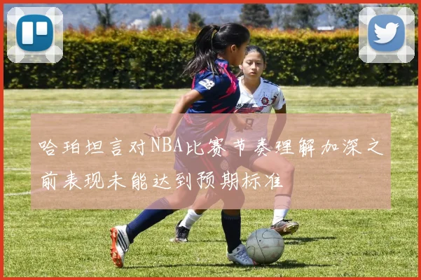 哈珀坦言对NBA比赛节奏理解加深之前表现未能达到预期标准