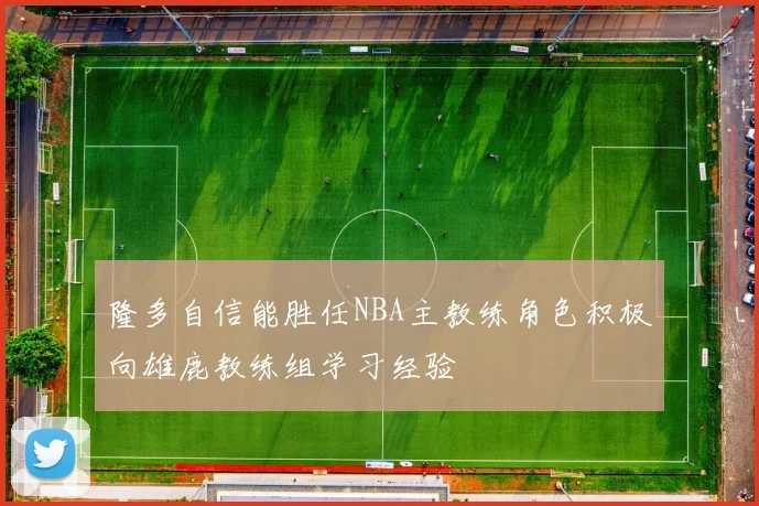 隆多自信能胜任NBA主教练角色积极向雄鹿教练组学习经验