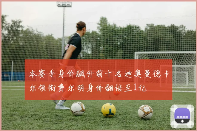 本赛季身价飙升前十名迪奥曼德卡尔领衔费尔明身价翻倍至1亿