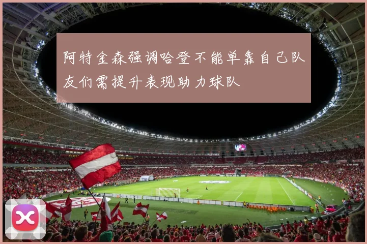 阿特金森强调哈登不能单靠自己队友们需提升表现助力球队