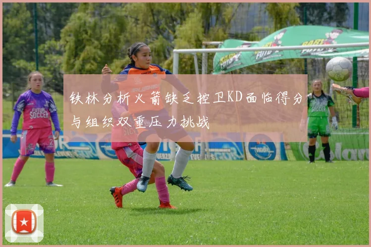 铁林分析火箭缺乏控卫KD面临得分与组织双重压力挑战