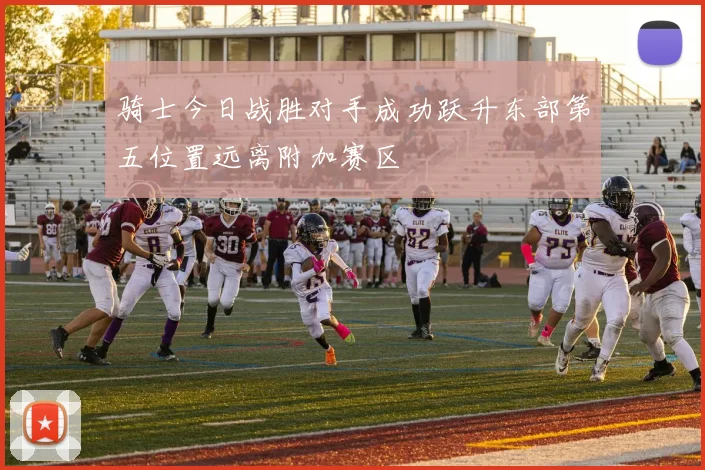 骑士今日战胜对手成功跃升东部第五位置远离附加赛区