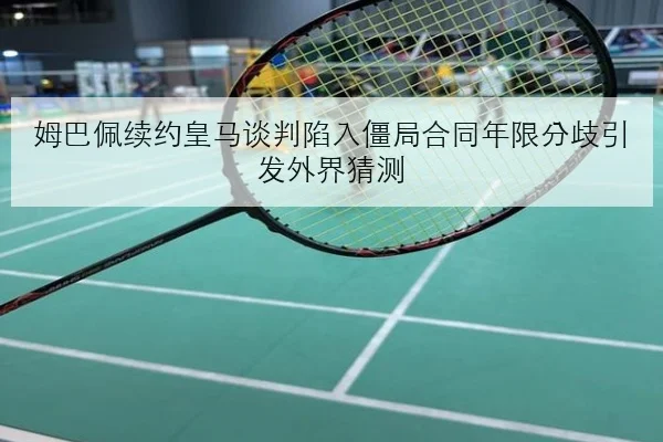 姆巴佩续约皇马谈判陷入僵局合同年限分歧引发外界猜测